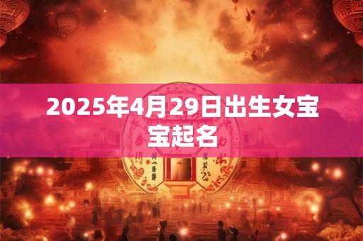 2025年4月29日出生女宝宝起名 2025年4月29日出生女宝宝起名
