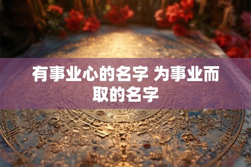 有事业心的名字 为事业而取的名字
