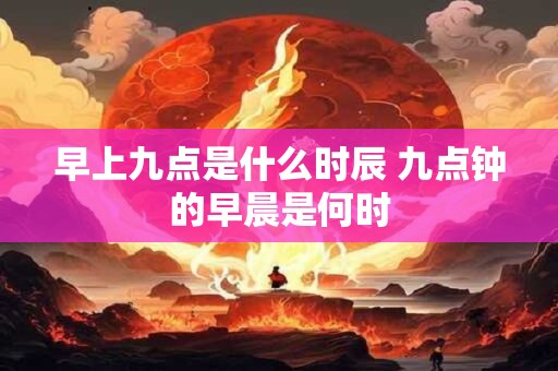 早上九点是什么时辰 九点钟的早晨是何时