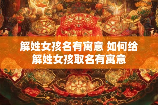 解姓女孩名有寓意 如何给解姓女孩取名有寓意