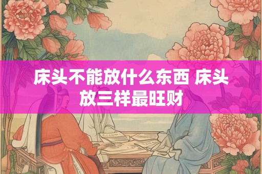 床头不能放什么东西 床头放三样最旺财