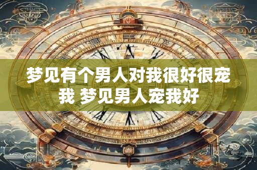 梦见有个男人对我很好很宠我 梦见男人宠我好