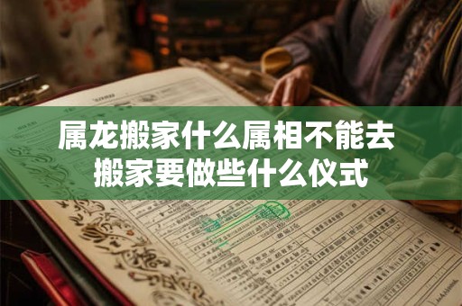 属龙搬家什么属相不能去 搬家要做些什么仪式