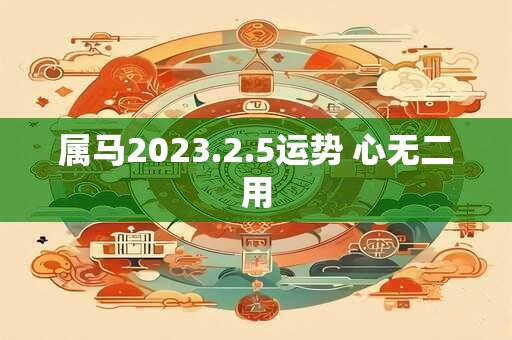 属马2023.2.5运势 心无二用