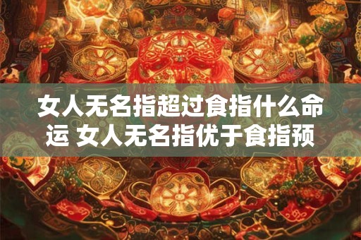 女人无名指超过食指什么命运 女人无名指优于食指预示什么