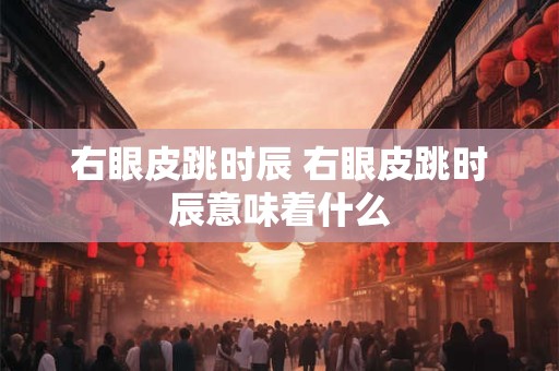 右眼皮跳时辰 右眼皮跳时辰意味着什么
