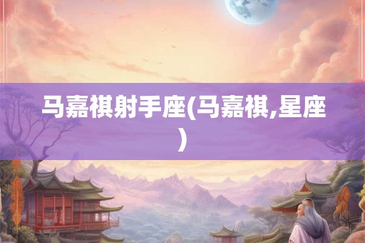 马嘉祺射手座(马嘉祺,星座)