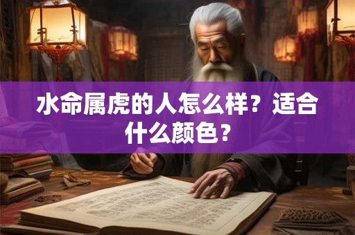 水命属虎的人怎么样?适合什么颜色? 水命属虎的人怎么样?适合什么颜色?