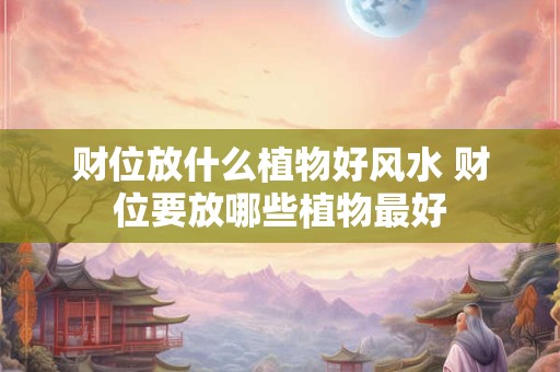 财位放什么植物好风水 财位要放哪些植物最好