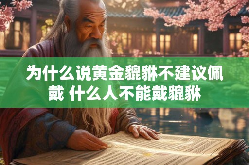 为什么说黄金貔貅不建议佩戴 什么人不能戴貔貅