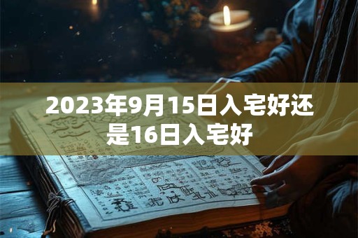 2023年9月15日入宅好还是16日入宅好