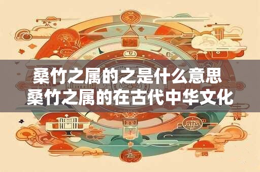 详细阅读:桑竹之属的之是什么意思 桑竹之属的在古代中华文化中代表着什么 桑竹之属的之是什么意思 桑竹之属的在古代中华文化中代表着什么