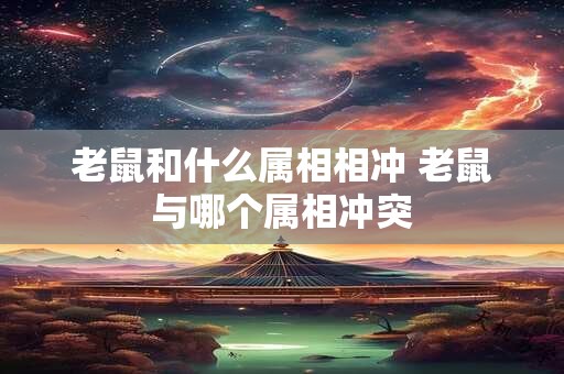 老鼠和什么属相相冲 老鼠与哪个属相冲突