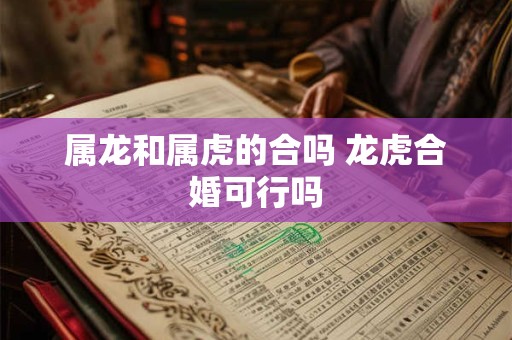 属龙和属虎的合吗 龙虎合婚可行吗