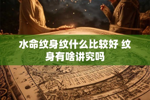 水命纹身纹什么比较好 纹身有啥讲究吗