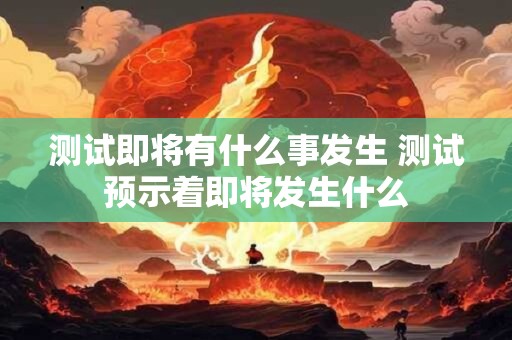 测试即将有什么事发生 测试预示着即将发生什么