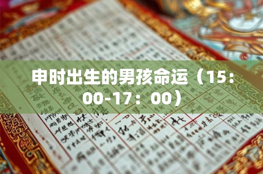 申时出生的男孩命运(15:00-17:00) 申时出生的男孩命运(15:00-17:00)