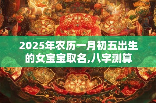 2026年农历一月初五出生的女宝宝取名,八字测算 2026年农历一月初五出生的女宝宝取名,八字测算