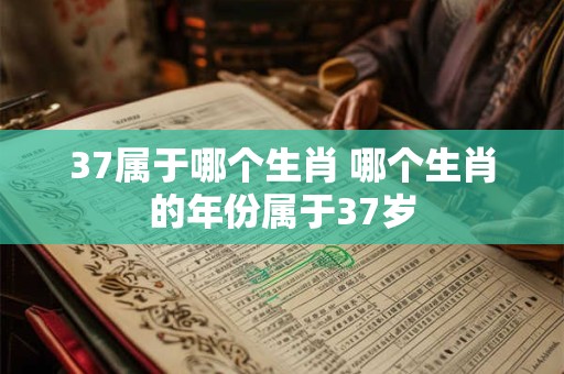 37属于哪个生肖 哪个生肖的年份属于37岁 37属于哪个生肖 哪个生肖的年份属于37岁