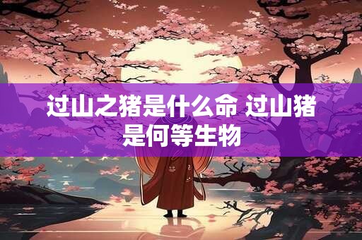 过山之猪是什么命 过山猪是何等生物