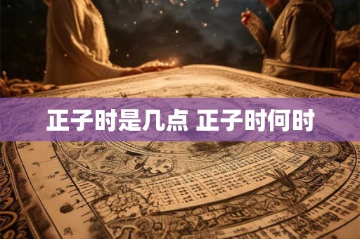 正子时是几点 正子时何时