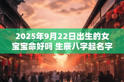 2025年9月22日出生的女宝宝命好吗 生辰八字起名字