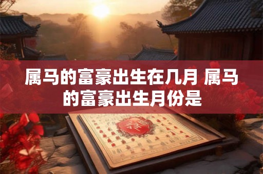 属马的富豪出生在几月 属马的富豪出生月份是