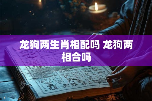 龙狗两生肖相配吗 龙狗两相合吗
