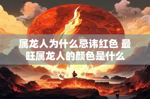 属龙人为什么忌讳红色 最旺属龙人的颜色是什么