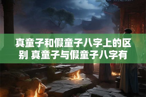 真童子和假童子八字上的区别 真童子与假童子八字有何区别