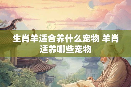 生肖羊适合养什么宠物 羊肖适养哪些宠物