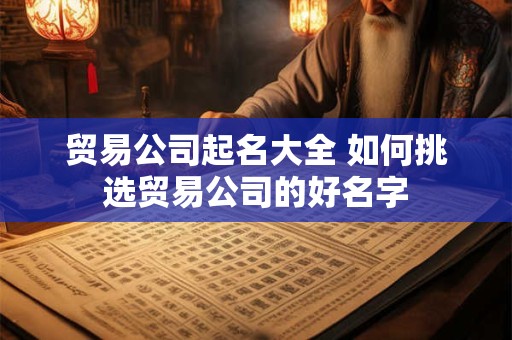 贸易公司起名大全 如何挑选贸易公司的好名字 贸易公司起名大全 如何挑选贸易公司的好名字