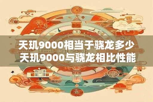 天玑9000相当于骁龙多少 天玑9000与骁龙相比性能相当于多少