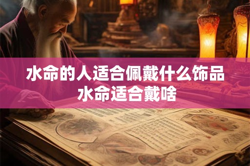 水命的人适合佩戴什么饰品 水命适合戴啥