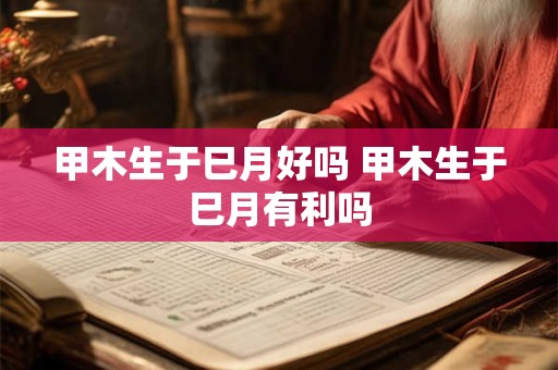 甲木生于巳月好吗 甲木生于巳月有利吗