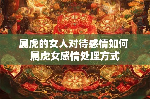 属虎的女人对待感情如何 属虎女感情处理方式