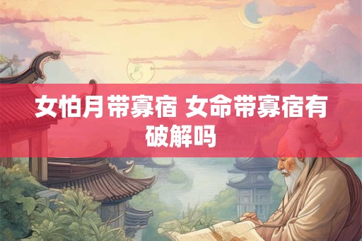 女怕月带寡宿 女命带寡宿有破解吗 女怕月带寡宿 女命带寡宿有破解吗