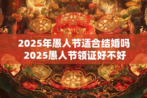 2025年愚人节适合结婚吗 2025愚人节领证好不好 2025年愚人节适合结婚吗 2025愚人节领证好不好