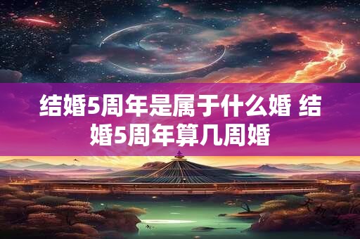 结婚5周年是属于什么婚 结婚5周年算几周婚 结婚5周年是属于什么婚 结婚5周年算几周婚