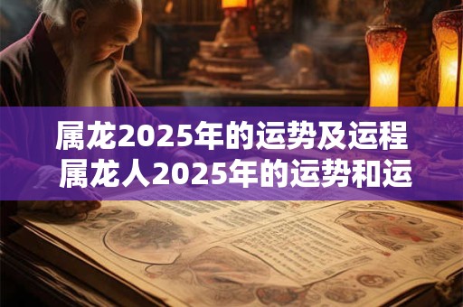 属龙2025年的运势及运程 属龙人2025年的运势和运程如何 属龙2025年的运势及运程 属龙人2025年的运势和运程如何
