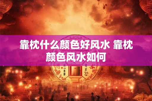 靠枕什么颜色好风水 靠枕颜色风水如何