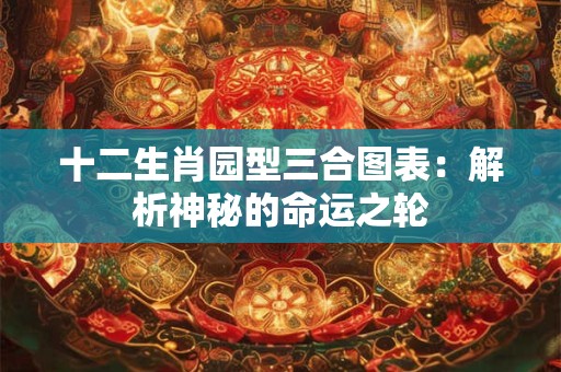 十二生肖园型三合图表：解析神秘的命运之轮