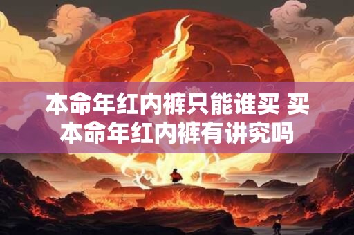 本命年红内裤只能谁买 买本命年红内裤有讲究吗