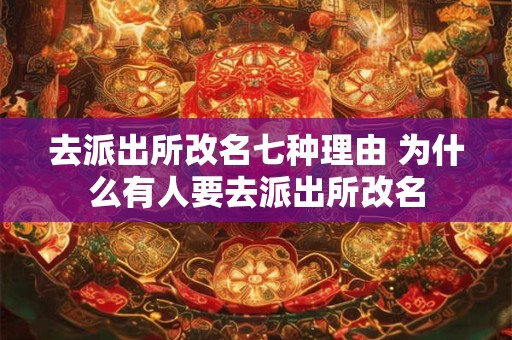 去派出所改名七种理由 为什么有人要去派出所改名 去派出所改名七种理由 为什么有人要去派出所改名