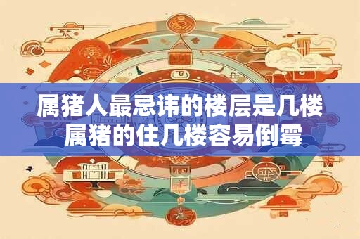 属猪人最忌讳的楼层是几楼 属猪的住几楼容易倒霉