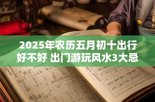 2025年农历五月初十出行好不好 出门游玩风水3大忌