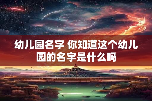 幼儿园名字 你知道这个幼儿园的名字是什么吗