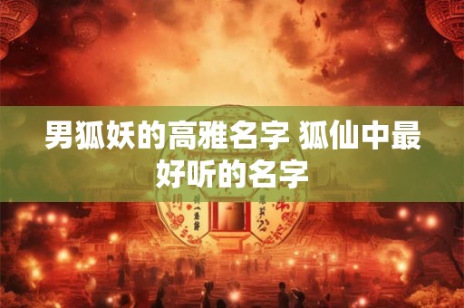 男狐妖的高雅名字 狐仙中最好听的名字