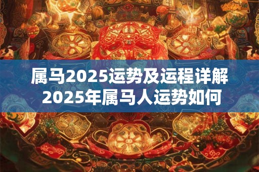 属马2025运势及运程详解 2025年属马人运势如何