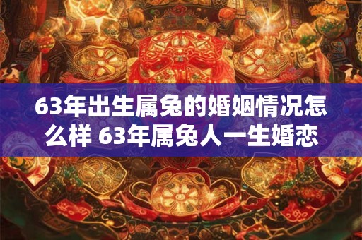 63年出生属兔的婚姻情况怎么样 63年属兔人一生婚恋运 63年出生属兔的婚姻情况怎么样 63年属兔人一生婚恋运